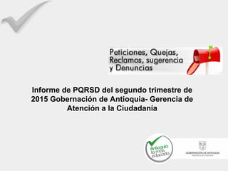 Informe de PQRSD del segundo trimestre de
2015 Gobernación de Antioquia- Gerencia de
Atención a la Ciudadanía
 