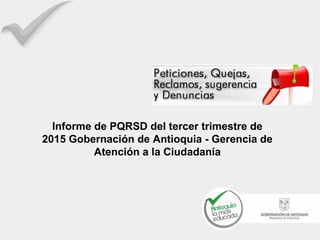 Informe de PQRSD del tercer trimestre de
2015 Gobernación de Antioquia - Gerencia de
Atención a la Ciudadanía
 