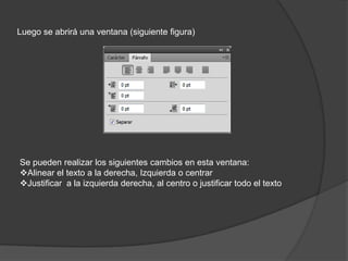 Luego se abrirá una ventana (siguiente figura)




Se pueden realizar los siguientes cambios en esta ventana:
Alinear el texto a la derecha, Izquierda o centrar
Justificar a la izquierda derecha, al centro o justificar todo el texto
 