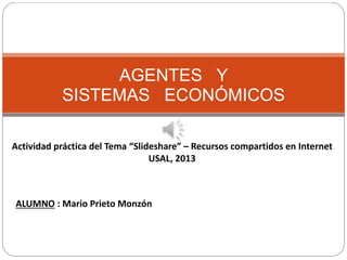 AGENTES Y
SISTEMAS ECONÓMICOS
Actividad práctica del Tema “Slideshare” – Recursos compartidos en Internet
USAL, 2013
ALUMNO : Mario Prieto Monzón
 