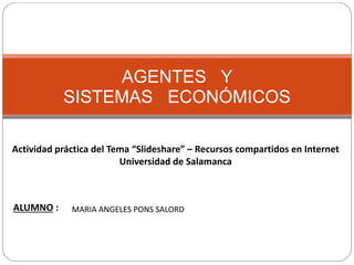 AGENTES Y
SISTEMAS ECONÓMICOS
Actividad práctica del Tema “Slideshare” – Recursos compartidos en Internet
Universidad de Salamanca
ALUMNO : MARIA ANGELES PONS SALORD
 