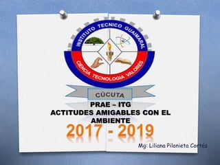 PRAE – ITG
ACTITUDES AMIGABLES CON EL
AMBIENTE
Mg: Liliana Pilonieta Cortés
 