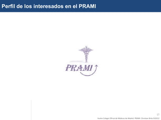 Perfil de los interesados en el PRAMI




                                                                                                               17
                                        Ilustre Colegio Oficial de Médicos de Madrid. PRAMI. Christian Brito 010312
 