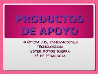PRODUCTOS DE APOYO PRÁCTICA 3 DE INNOVACIONES TECNOLÓGICAS ESTER MOTOS GUERRA 5º DE PEDAGOGIA 