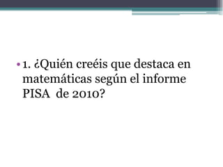 • 1. ¿Quién creéis que destaca en
  matemáticas según el informe
  PISA de 2010?
 
