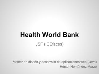 Health World Bank
               JSF (ICEfaces)



Master en diseño y desarrollo de aplicaciones web (Java)
                                Héctor Hernández Marzo
 
