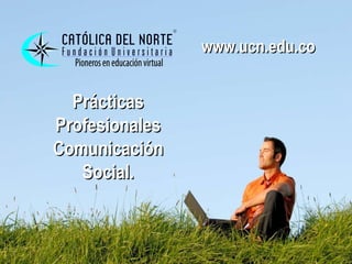 Prácticas Profesionales Comunicación Social. www.ucn.edu.co 