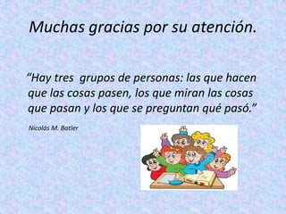 Muchas gracias por su atención.

“Hay tres grupos de personas: las que hacen
que las cosas pasen, los que miran las cosas
que pasan y los que se preguntan qué pasó.”
Nicolás M. Batler
 