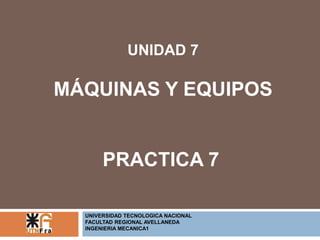 UNIDAD 7 
MÁQUINAS Y EQUIPOS 
PRACTICA 7 
UNIVERSIDAD TECNOLOGICA NACIONAL 
FACULTAD REGIONAL AVELLANEDA 
INGENIERIA MECANICA1 
 