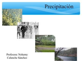 Precipitación
Profesora: Nohemy
Calanche Sánchez
 