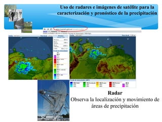 Uso de radares e imágenes de satélite para la
caracterización y pronóstico de la precipitación
Radar
Observa la localización y movimiento de
áreas de precipitación
 