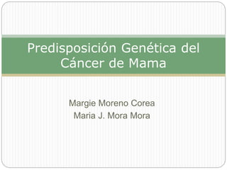 Margie Moreno Corea
Maria J. Mora Mora
Predisposición Genética del
Cáncer de Mama
 