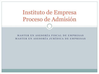 Instituto de Empresa
Proceso de Admisión
MASTER EN ASESORÍA FISCAL DE EMPRESAS
MASTER EN ASESORÍA JURÍDICA DE EMPRESAS

 