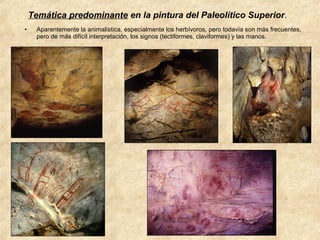Temática predominante en la pintura del Paleolítico Superior.
•

Aparentemente la animalística, especialmente los herbívoros, pero todavía son más frecuentes,
pero de más difícil interpretación, los signos (tectiformes, claviformes) y las manos.

 