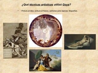 ¿Qué técnicas artísticas utilizó Goya?
•

Pintura al óleo, pintura al fresco, cartones para tapices, litografías.

 