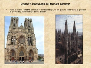 Origen y significado del término catedral.
•

Alude al asiento (cátedra) en la que se sienta el obispo, de ahí que una catedral sea la iglesia en
la que reside y oficia el obispo de una diócesis.

 