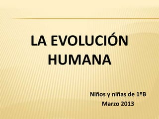 LA EVOLUCIÓN
  HUMANA
       Niños y niñas de 1ºB
           Marzo 2013
 