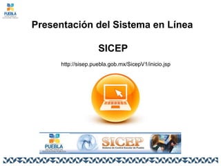 Presentación del Sistema en Línea
SICEP
http://sisep.puebla.gob.mx/SicepV1/inicio.jsp
 