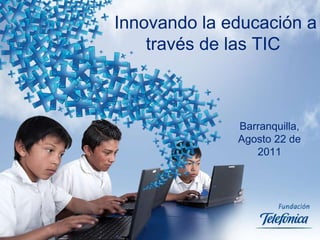 Innovando la educación a través de las TIC  Barranquilla, Agosto 22 de 2011 