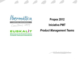 Propex 2012
      Iniciativa PMT
Product Management Teams




                    Noviembre / 0
 