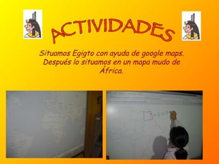 ACTIVIDADES Situamos Egigto con ayuda de google maps. Después lo situamos en un mapa mudo de África. 
