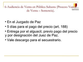6-Audiencia de Venta en Pública Subasta (Proceso Verval de Venta – Sentencia). En el Juzgado de Paz 5 días para el pago del precio (art. 188) Entrega por el alguacil, previo pago del precio y por designación del Juez de Paz. Vale descargo para el secuestrario. 
