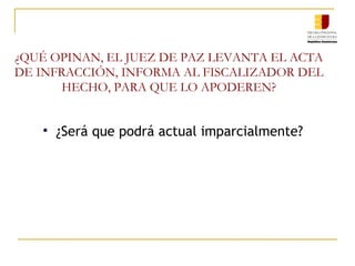 ¿QUÉ OPINAN, EL JUEZ DE PAZ LEVANTA EL ACTA DE INFRACCIÓN, INFORMA AL FISCALIZADOR DEL HECHO, PARA QUE LO APODEREN? ¿Será que podrá actual imparcialmente? 