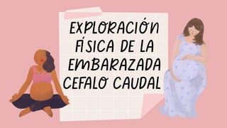 EXPLORACIÓN
FÍSICA DE LA
EMBARAZADA
CEFALO CAUDAL
 