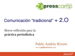 Comunicación “tradicional” +                 2.O
Breve reflexión para la
práctica periodística

                      Pablo Andrés Rivero
                      www.pabloarivero.com
 