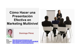 Cómo Hacer una
   Presentación
    Efectiva en
Marketing Multinivel

                   Domingo Pérez


Blog:     http://domingoantonioperez.com
Facebook: http://facebook.com/DomingoPerezEnMLM
Twitter:  http://twitter.com/domingoantperez
 