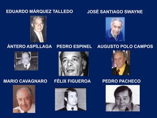 EDUARDO MÁRQUEZ TALLEDO         JOSÉ SANTIAGO SWAYNE




 ÁNTERO ASPÍLLAGA   PEDRO ESPINEL    AUGUSTO POLO CAMPOS




MARIO CAVAGNARO     FÉLIX FIGUEROA    PEDRO PACHECO
 