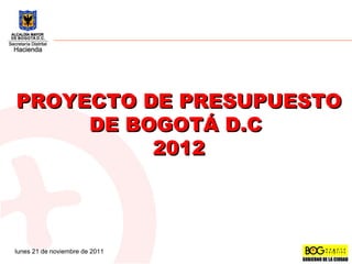 lunes 21 de noviembre de 2011 PROYECTO DE PRESUPUESTO DE BOGOTÁ D.C  2012 