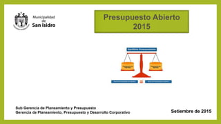 Presupuesto Abierto
2015
Sub Gerencia de Planeamiento y Presupuesto
Gerencia de Planeamiento, Presupuesto y Desarrollo Corporativo Setiembre de 2015
 