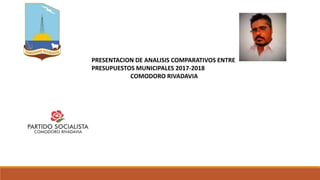 PRESENTACION DE ANALISIS COMPARATIVOS ENTRE
PRESUPUESTOS MUNICIPALES 2017-2018
COMODORO RIVADAVIA
 