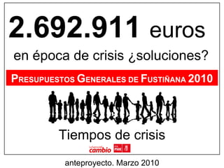 2.692.911  euros en época de crisis ¿soluciones? P RESUPUESTOS  G ENERALES DE  F USTIÑANA  2010 Tiempos de crisis anteproyecto. Marzo 2010 