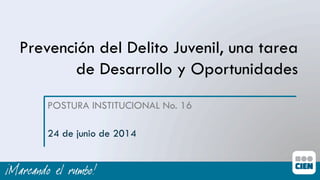Prevención del Delito Juvenil, una tarea
de Desarrollo y Oportunidades
POSTURA INSTITUCIONAL No. 16
24 de junio de 2014
 
