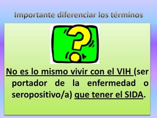 No es lo mismo vivir con el VIH (ser
 portador de la enfermedad o
 seropositivo/a) que tener el SIDA.
 