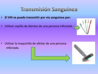 • El VIH se puede transmitir por vía sanguínea por:

• Utilizar cepillo de dientes de una persona infectada




• Utilizar la maquinilla de afeitar de una persona
   infectada.
 