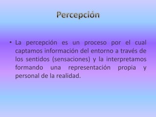 • La percepción es un proceso por el cual
  captamos información del entorno a través de
  los sentidos (sensaciones) y la interpretamos
  formando una representación propia y
  personal de la realidad.
 