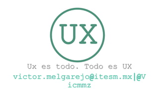 UX
Ux es todo. Todo es UX
victor.melgarejo@itesm.mx|@V
icmmz
 
