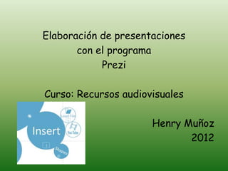Elaboración de presentaciones
       con el programa
            Prezi

Curso: Recursos audiovisuales

                      Henry Muñoz
                             2012
 