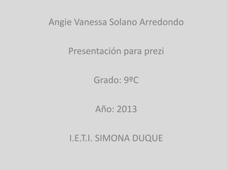 Angie Vanessa Solano Arredondo
Presentación para prezi
Grado: 9ºC
Año: 2013
I.E.T.I. SIMONA DUQUE
 