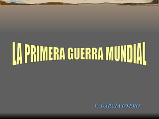 LA PRIMERA GUERRA MUNDIAL F. GARCÍA OTERO 