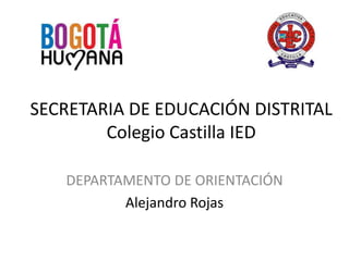 SECRETARIA DE EDUCACIÓN DISTRITAL
Colegio Castilla IED
DEPARTAMENTO DE ORIENTACIÓN
Alejandro Rojas

 