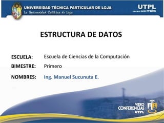 ESTRUCTURA DE DATOS   ESCUELA : NOMBRES: Escuela de Ciencias de la Computación Ing. Manuel Sucunuta E. BIMESTRE: Primero 