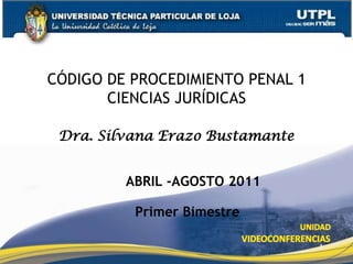 1 CÓDIGO DE PROCEDIMIENTO PENAL 1CIENCIAS JURÍDICAS Dra. Silvana Erazo Bustamante ABRIL -AGOSTO 2011 Primer Bimestre 
