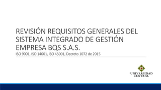 REVISIÓN REQUISITOS GENERALES DEL
SISTEMA INTEGRADO DE GESTIÓN
EMPRESA BQS S.A.S.
ISO 9001, ISO 14001, ISO 45001, Decreto 1072 de 2015
 