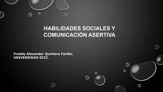 HABILIDADES SOCIALES Y
COMUNICACIÓN ASERTIVA
Freddy Alexander Quintero Farfán.
UNIVERSIDAD ECCI.
 