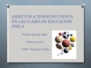 ASPECTOS A TENER EN CUENTA EN LAS CLASES DE EDUCACIÓN FÍSICA   Primer día de clase   Curso 2011/12   CEIP «Princesa Sofía» 