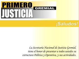 La Secretaría Nacional de Justicia Gremial,
     tiene el honor de presentar a todos ustedes su
estructura Política y Operativa, y sus actividades.
 